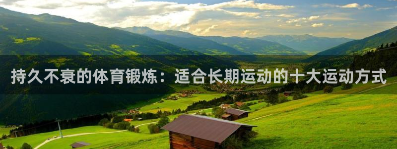 ug环球官网注册：持久不衰的体育锻炼：适合长期运动的十大运动方式