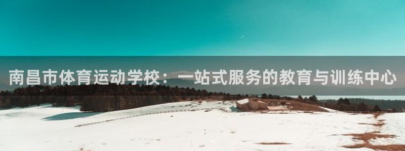 菲律宾ug环球官网：南昌市体育运动学校：一站式服务的教育与训练中心