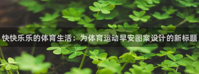 菲律宾ug环球官网：快快乐乐的体育生活：为体育运动早安图案设计的新标题