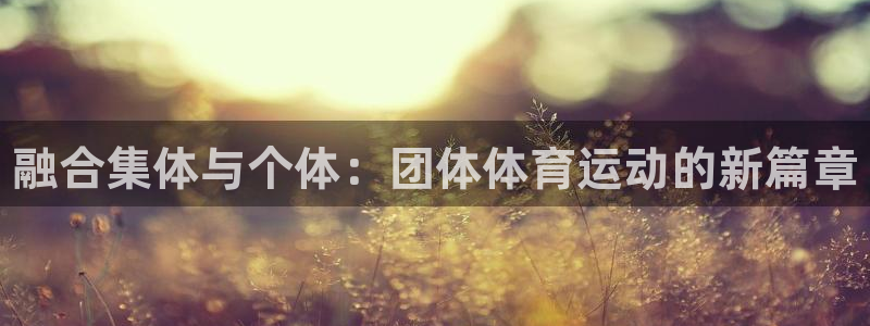 ug环球官网注册：融合集体与个体：团体体育运动的新篇章
