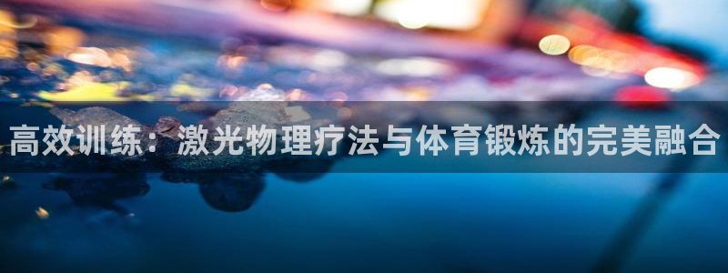ug环球官网注册：高效训练：激光物理疗法与体育锻炼的完美融合