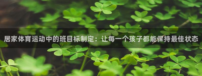 ug环球官网：居家体育运动中的班目标制定：让每一个孩子都能保持最佳状态