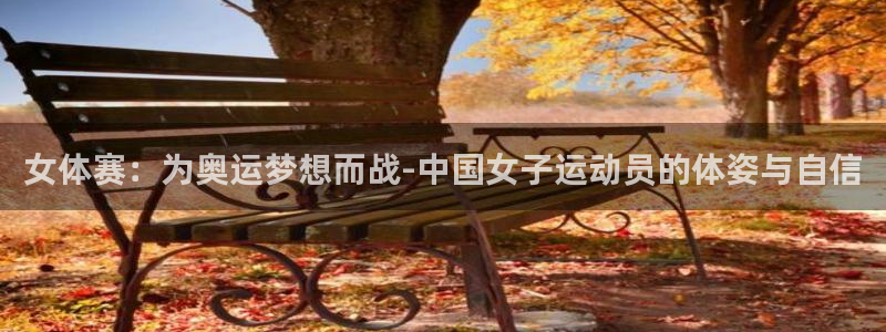 ug环球官网登录入口：女体赛：为奥运梦想而战-中国女子运动员的体姿与自信