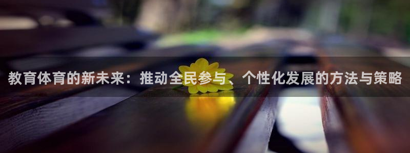 菲律宾ug环球官网：教育体育的新未来：推动全民参与、个性化发展的方法与策略