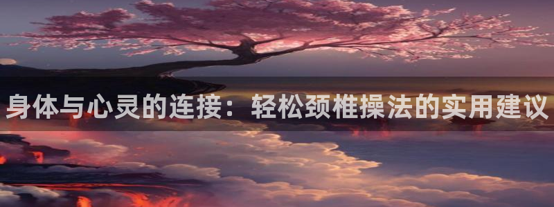 菲律宾ug环球官网：身体与心灵的连接：轻松颈椎操法的实用建议