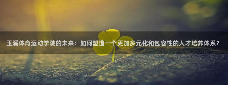 ug环球官网登录入口：玉溪体育运动学院的未来：如何塑造一个更加多元化和包容性的人才培养体系？