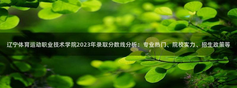 ug环球官网登录入口：辽宁体育运动职业技术学院2023年录取分数线分析：专业热门、院校实力、招生政策等