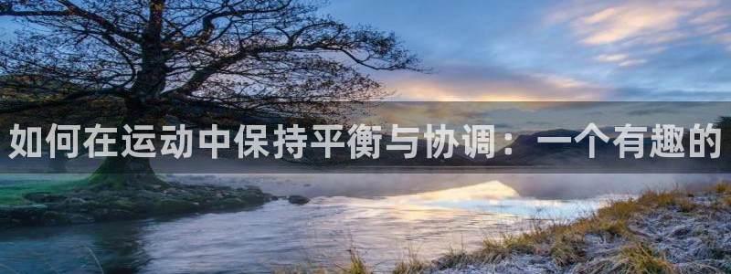 菲律宾ug环球官网：如何在运动中保持平衡与协调：一个有趣的