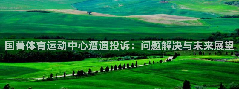 ug环球官网：国菁体育运动中心遭遇投诉：问题解决与未来展望