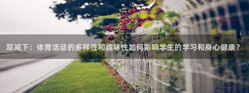 菲律宾ug环球官网：双减下：体育活动的多样性和趣味性如何影响学生的学习和身心健康？