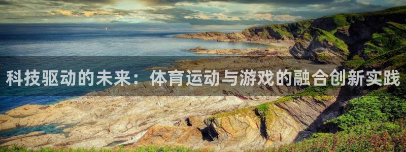 ug环球官网登录入口：科技驱动的未来：体育运动与游戏的融合创新实践
