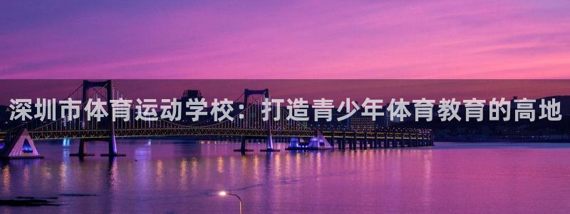 ug环球官网登录入口：深圳市体育运动学校：打造青少年体育教育的高地