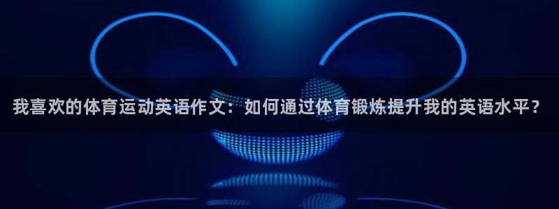 ug环球官网登录入口：我喜欢的体育运动英语作文：如何通过体育锻炼提升我的英语水平？