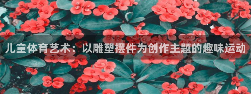 ug环球官网：儿童体育艺术：以雕塑摆件为创作主题的趣味运动