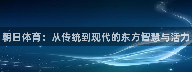 ug环球官网登录入口：朝日体育：从传统到现代的东方智慧与活力