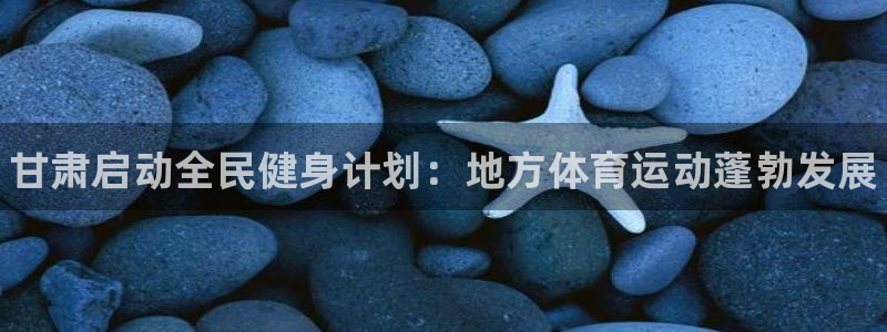 ug环球官网登录入口：甘肃启动全民健身计划：地方体育运动蓬勃发展
