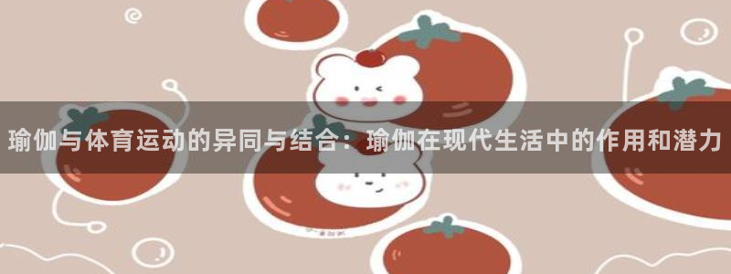 菲律宾ug环球官网：瑜伽与体育运动的异同与结合：瑜伽在现代生活中的作用和潜力